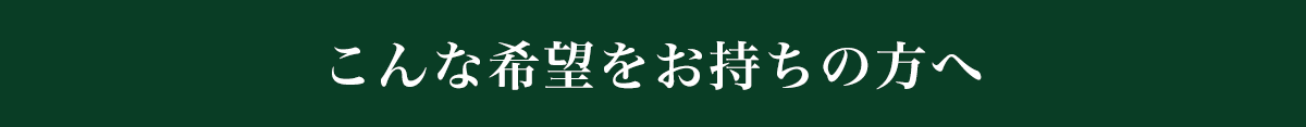 こんな希望をお持ちの方へ